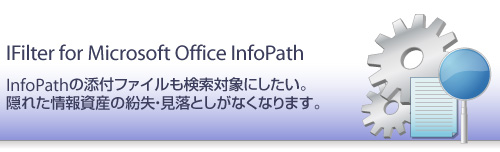 IFilter for Microsoft Office InfoPath - InfoPathの添付ファイルも検索対象にしたい!隠れた情報資産の紛失・見落としがなくなります。