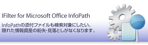IFilter for Microsoft Office InfoPath - InfoPathの添付ファイルも検索対象にしたい！隠れた情報資産の紛失・見落としがなくなります。